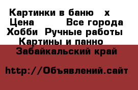 Картинки в баню 17х27 › Цена ­ 300 - Все города Хобби. Ручные работы » Картины и панно   . Забайкальский край